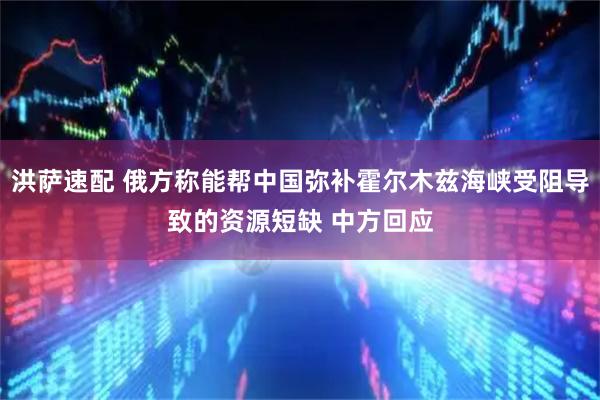 洪萨速配 俄方称能帮中国弥补霍尔木兹海峡受阻导致的资源短缺 中方回应