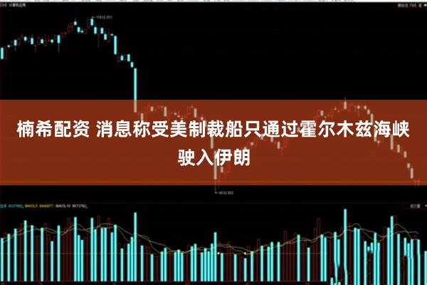 楠希配资 消息称受美制裁船只通过霍尔木兹海峡驶入伊朗