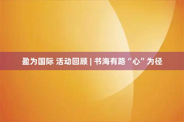 盈为国际 活动回顾 | 书海有路“心”为径