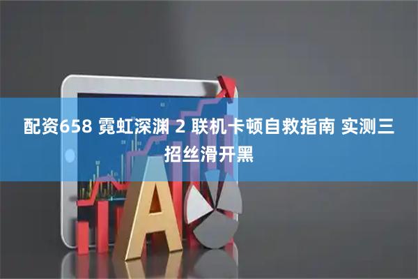 配资658 霓虹深渊 2 联机卡顿自救指南 实测三招丝滑开黑