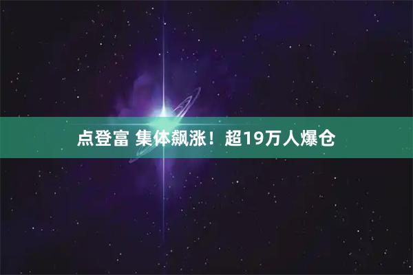 点登富 集体飙涨!超19万人爆仓