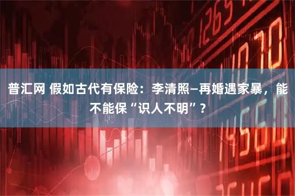 普汇网 假如古代有保险：李清照—再婚遇家暴，能不能保“识人不明”？
