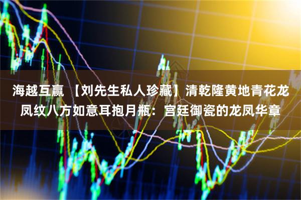 海越互赢 【刘先生私人珍藏】清乾隆黄地青花龙凤纹八方如意耳抱月瓶：宫廷御瓷的龙凤华章