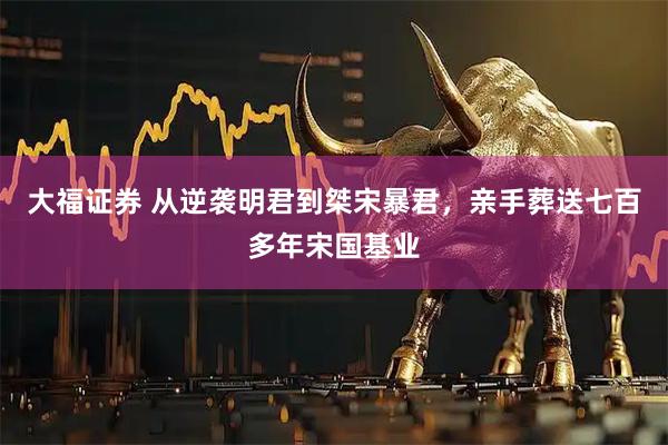 大福证券 从逆袭明君到桀宋暴君，亲手葬送七百多年宋国基业