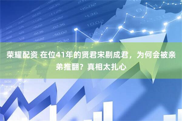 荣耀配资 在位41年的贤君宋剔成君，为何会被亲弟推翻？真相太扎心