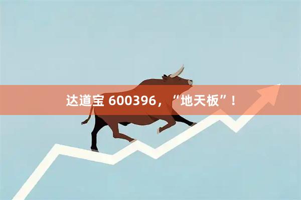 达道宝 600396,“地天板”!