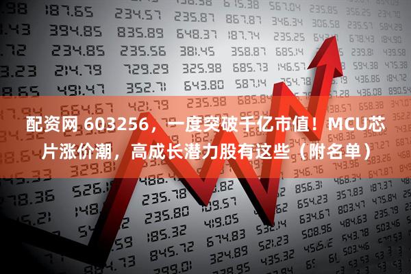 配资网 603256，一度突破千亿市值！MCU芯片涨价潮，高成长潜力股有这些（附名单）