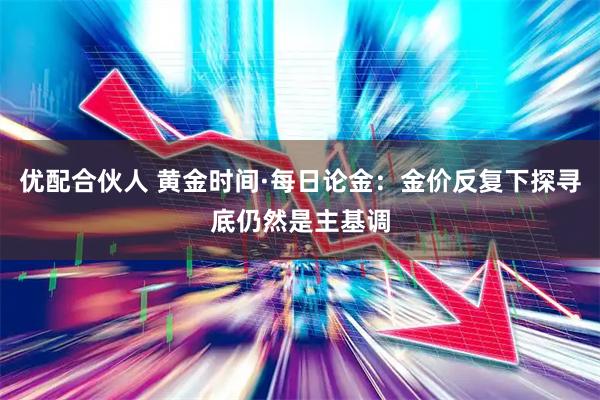 优配合伙人 黄金时间·每日论金：金价反复下探寻底仍然是主基调