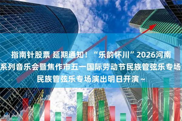指南针股票 延期通知！“乐韵怀川”2026河南省“黄河之声”系列音乐会暨焦作市五一国际劳动节民族管弦乐专场演出明日开演～