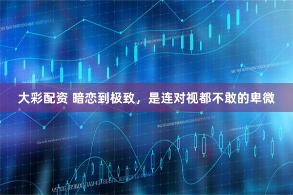 大彩配资 暗恋到极致，是连对视都不敢的卑微