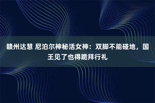 赣州达慧 尼泊尔神秘活女神：双脚不能碰地，国王见了也得跪拜行礼
