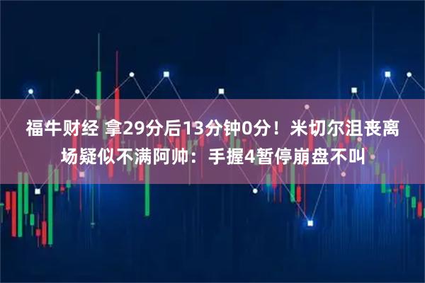 福牛财经 拿29分后13分钟0分！米切尔沮丧离场疑似不满阿帅：手握4暂停崩盘不叫