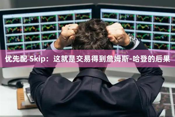 优先配 Skip：这就是交易得到詹姆斯-哈登的后果