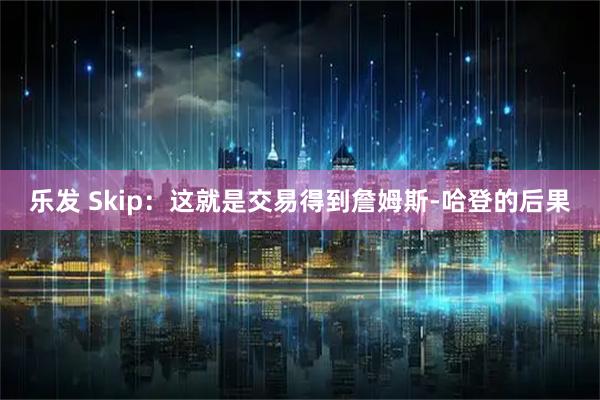 乐发 Skip：这就是交易得到詹姆斯-哈登的后果