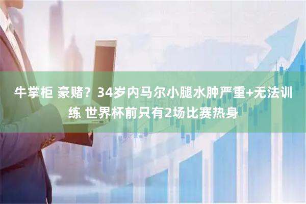 牛掌柜 豪赌？34岁内马尔小腿水肿严重+无法训练 世界杯前只有2场比赛热身