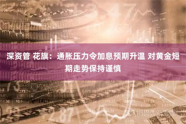 深资管 花旗：通胀压力令加息预期升温 对黄金短期走势保持谨慎