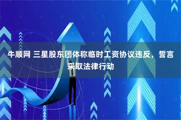 牛顺网 三星股东团体称临时工资协议违反，誓言采取法律行动