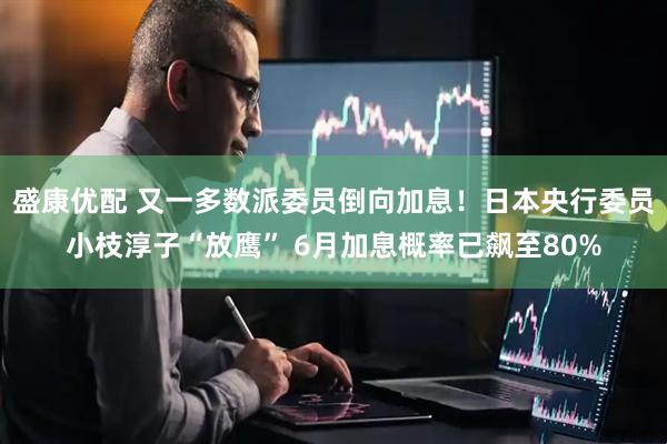 盛康优配 又一多数派委员倒向加息！日本央行委员小枝淳子“放鹰” 6月加息概率已飙至80%