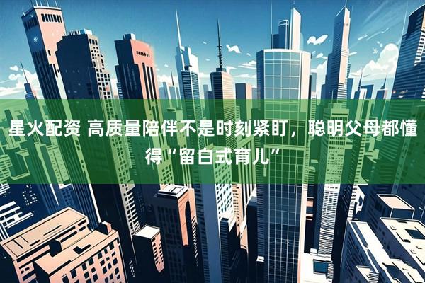 星火配资 高质量陪伴不是时刻紧盯，聪明父母都懂得“留白式育儿”