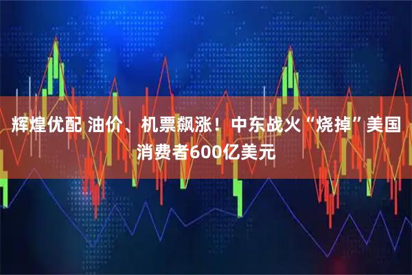 辉煌优配 油价、机票飙涨！中东战火“烧掉”美国消费者600亿美元