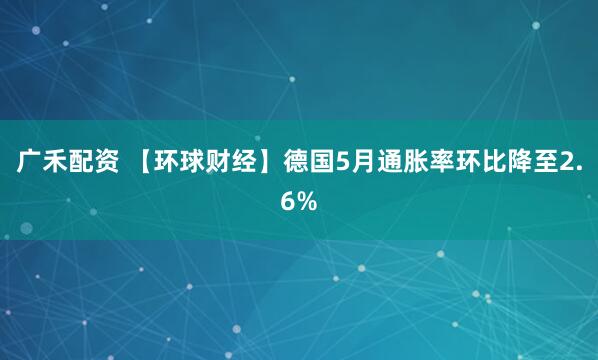 广禾配资 【环球财经】德国5月通胀率环比降至2.6%