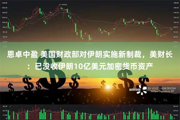 恩卓中盈 美国财政部对伊朗实施新制裁，美财长：已没收伊朗10亿美元加密货币资产