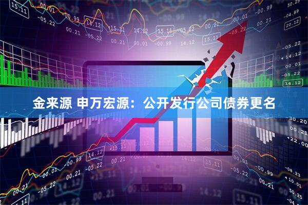 金来源 申万宏源:公开发行公司债券更名