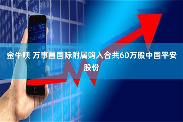 金牛呗 万事昌国际附属购入合共60万股中国平安股份
