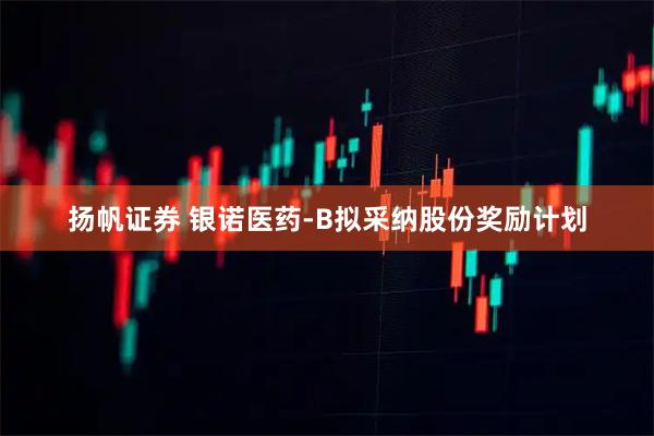 扬帆证券 银诺医药-B拟采纳股份奖励计划