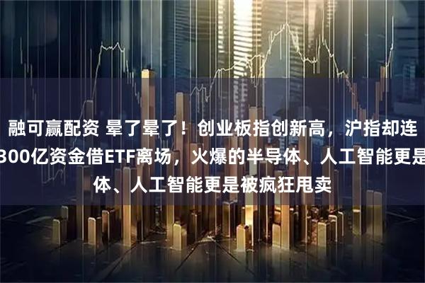 融可赢配资 晕了晕了!创业板指创新高,沪指却连跌四周,超300亿资金借ETF离场,火爆的半导体、人工智能更是被疯狂甩卖