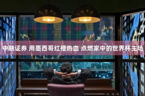 中融证券 用墨西哥红橙热血 点燃家中的世界杯主场