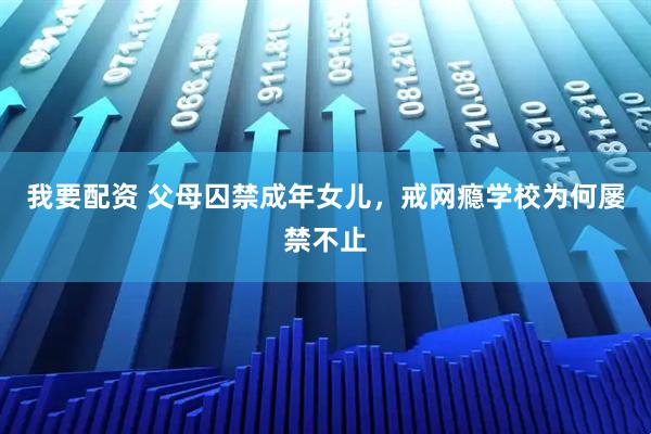 我要配资 父母囚禁成年女儿，戒网瘾学校为何屡禁不止