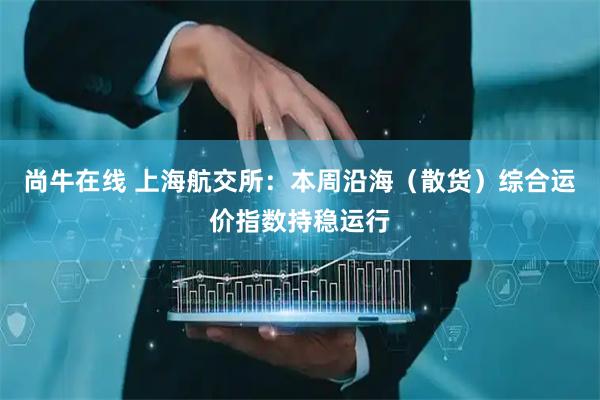 尚牛在线 上海航交所：本周沿海（散货）综合运价指数持稳运行