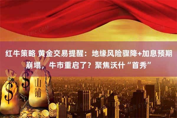 红牛策略 黄金交易提醒：地缘风险骤降+加息预期崩塌，牛市重启了？聚焦沃什“首秀”
