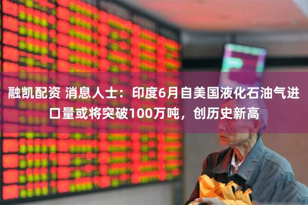 融凯配资 消息人士：印度6月自美国液化石油气进口量或将突破100万吨，创历史新高