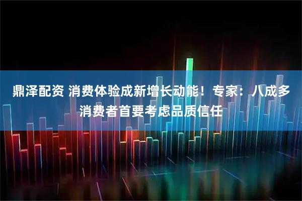 鼎泽配资 消费体验成新增长动能！专家：八成多消费者首要考虑品质信任