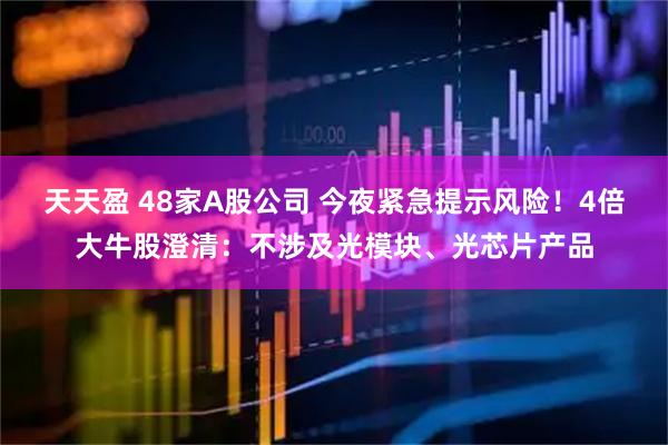 天天盈 48家A股公司 今夜紧急提示风险！4倍大牛股澄清：不涉及光模块、光芯片产品