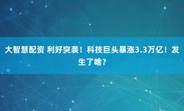 大智慧配资 利好突袭！科技巨头暴涨3.3万亿！发生了啥？