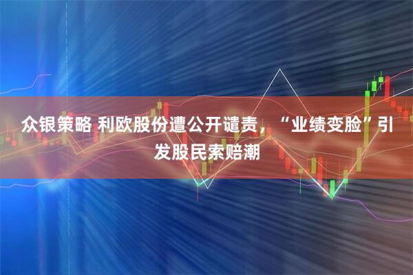 众银策略 利欧股份遭公开谴责，“业绩变脸”引发股民索赔潮