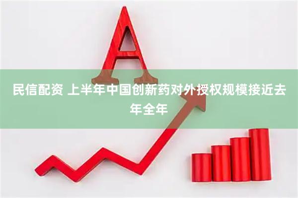 民信配资 上半年中国创新药对外授权规模接近去年全年