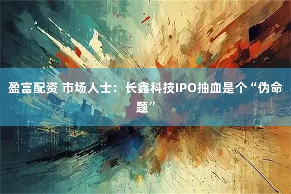 盈富配资 市场人士：长鑫科技IPO抽血是个“伪命题”
