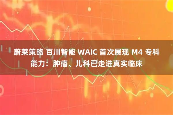 蔚莱策略 百川智能 WAIC 首次展现 M4 专科能力：肿瘤、儿科已走进真实临床