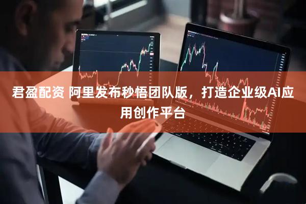 君盈配资 阿里发布秒悟团队版，打造企业级AI应用创作平台