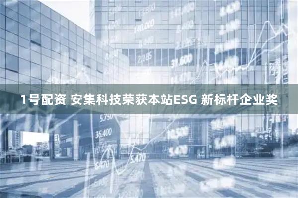 1号配资 安集科技荣获本站ESG 新标杆企业奖