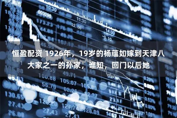 恒盈配资 1926年，19岁的杨蕴如嫁到天津八大家之一的孙家，谁知，回门以后她
