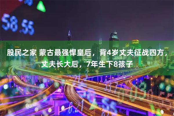 股民之家 蒙古最强悍皇后，背4岁丈夫征战四方，丈夫长大后，7年生下8孩子