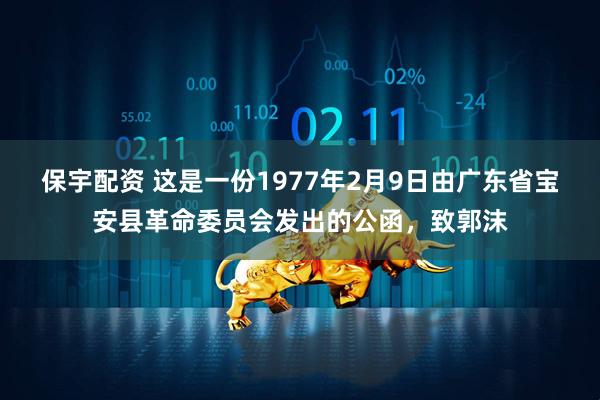 保宇配资 这是一份1977年2月9日由广东省宝安县革命委员会发出的公函，致郭沫