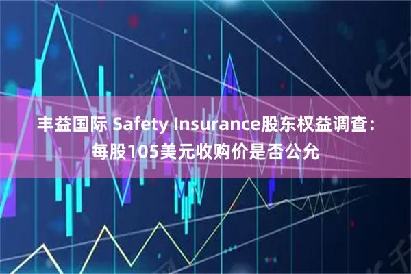 丰益国际 Safety Insurance股东权益调查：每股105美元收购价是否公允