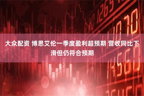 大众配资 博思艾伦一季度盈利超预期 营收同比下滑但仍符合预期